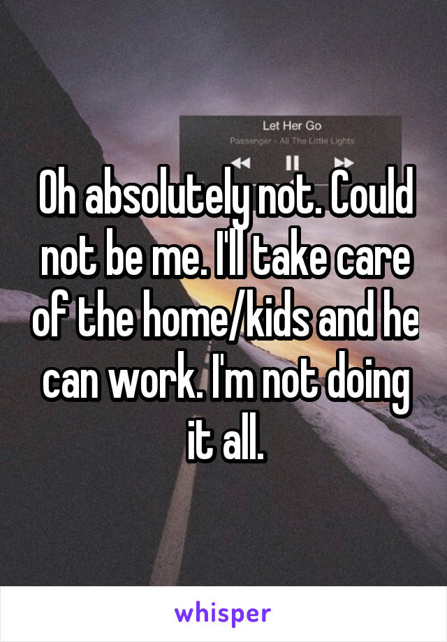 Oh absolutely not. Could not be me. I'll take care of the home/kids and he can work. I'm not doing it all.