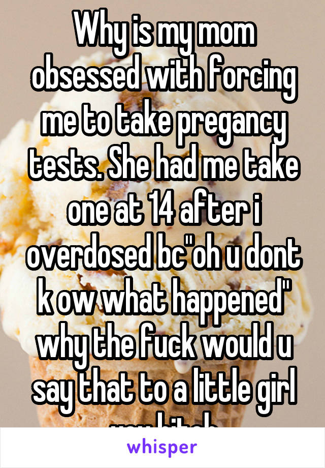 Why is my mom obsessed with forcing me to take pregancy tests. She had me take one at 14 after i overdosed bc"oh u dont k ow what happened" why the fuck would u say that to a little girl you bitch