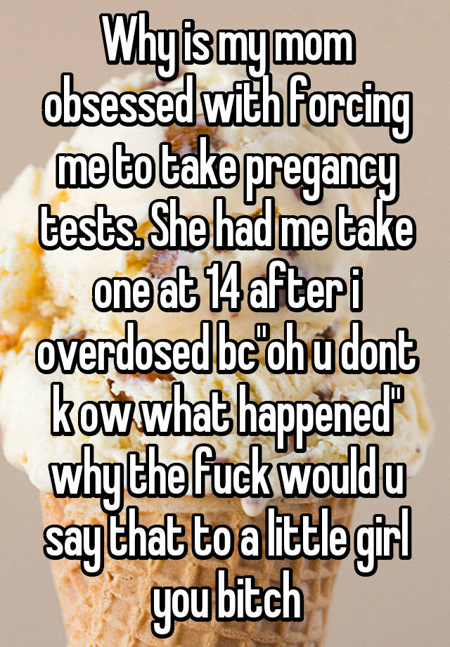 Why is my mom obsessed with forcing me to take pregancy tests. She had me take one at 14 after i overdosed bc"oh u dont k ow what happened" why the fuck would u say that to a little girl you bitch