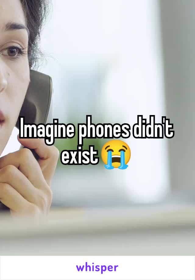 Imagine phones didn't exist😭