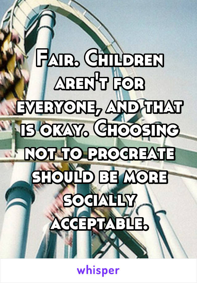 Fair. Children aren't for everyone, and that is okay. Choosing not to procreate should be more socially acceptable.