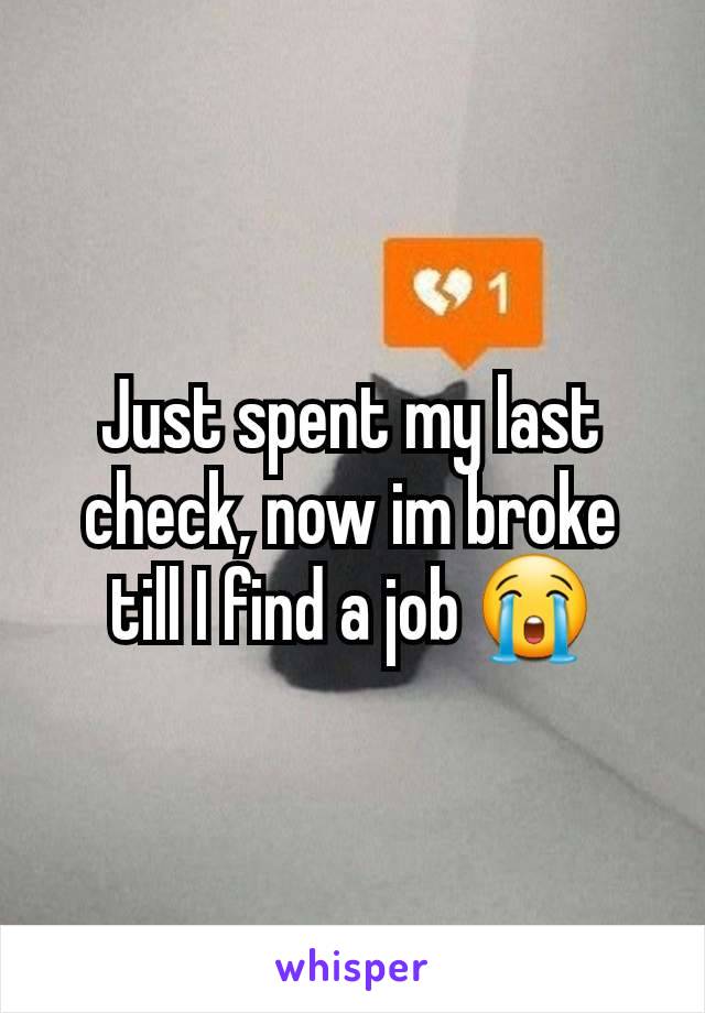 Just spent my last check, now im broke till I find a job 😭