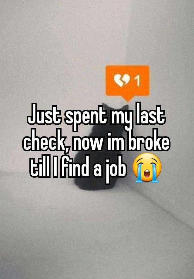 Just spent my last check, now im broke till I find a job 😭