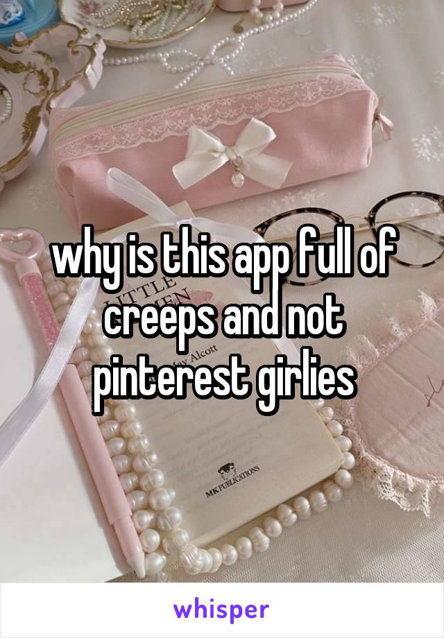 why is this app full of creeps and not pinterest girlies