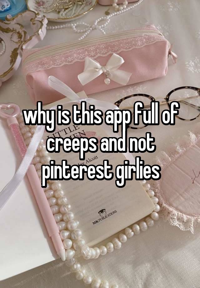 why is this app full of creeps and not pinterest girlies