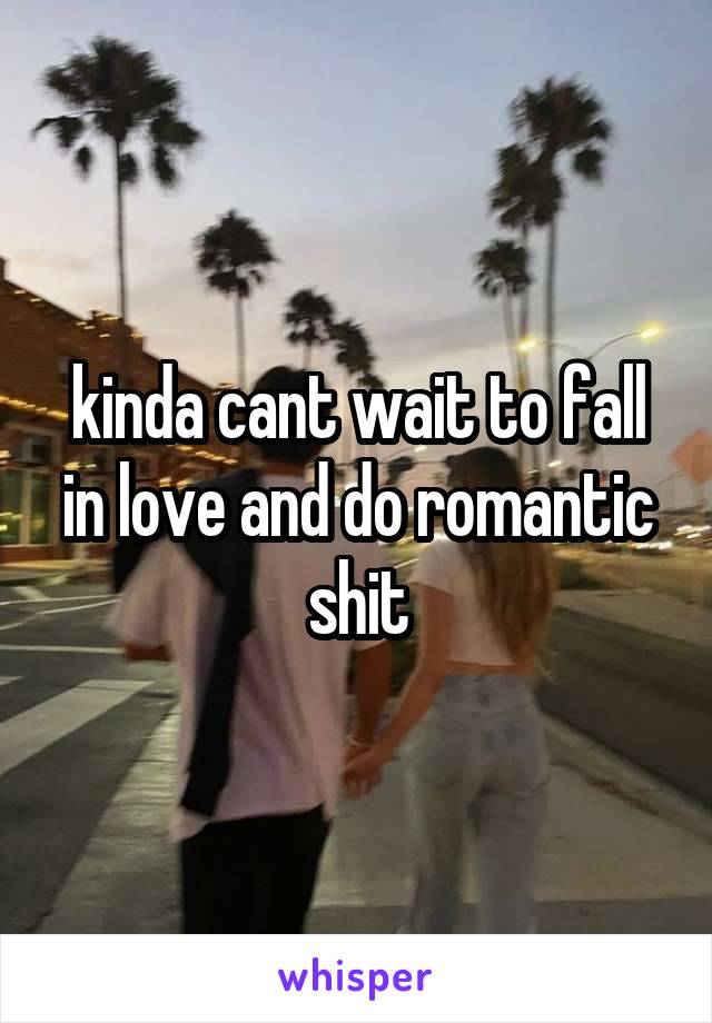 kinda cant wait to fall in love and do romantic shit