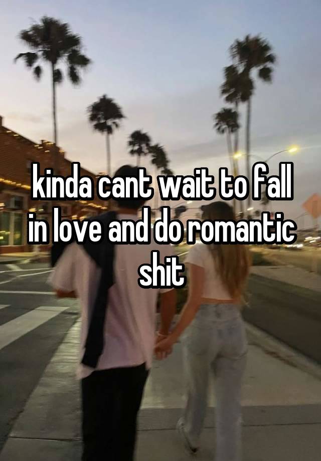 kinda cant wait to fall in love and do romantic shit