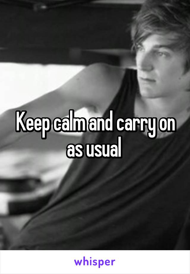 Keep calm and carry on as usual 