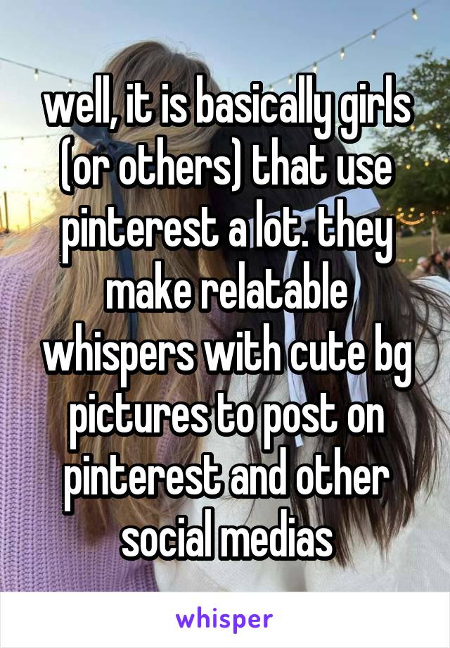 well, it is basically girls (or others) that use pinterest a lot. they make relatable whispers with cute bg pictures to post on pinterest and other social medias