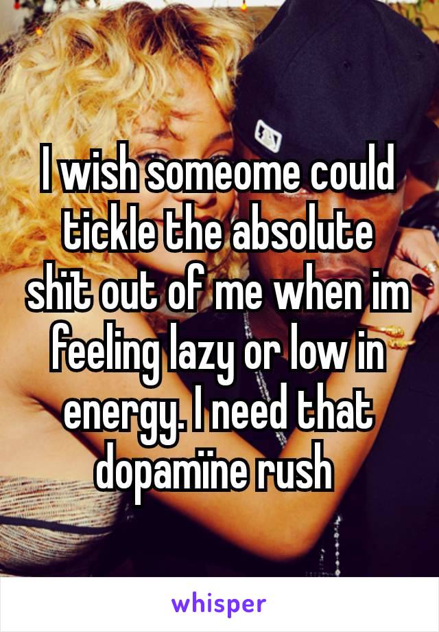 I wish someome could tickIe the absolute shït out of me when im feeling lazy or low in energy. I need that dopamïne rush 