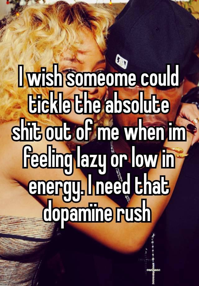 I wish someome could tickIe the absolute shït out of me when im feeling lazy or low in energy. I need that dopamïne rush 