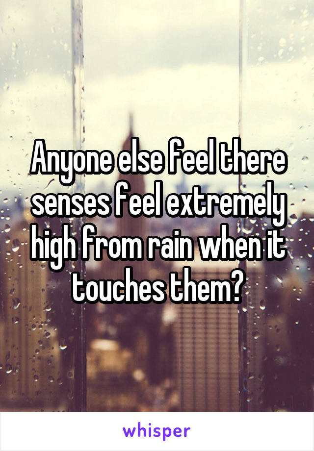 Anyone else feel there senses feel extremely high from rain when it touches them?