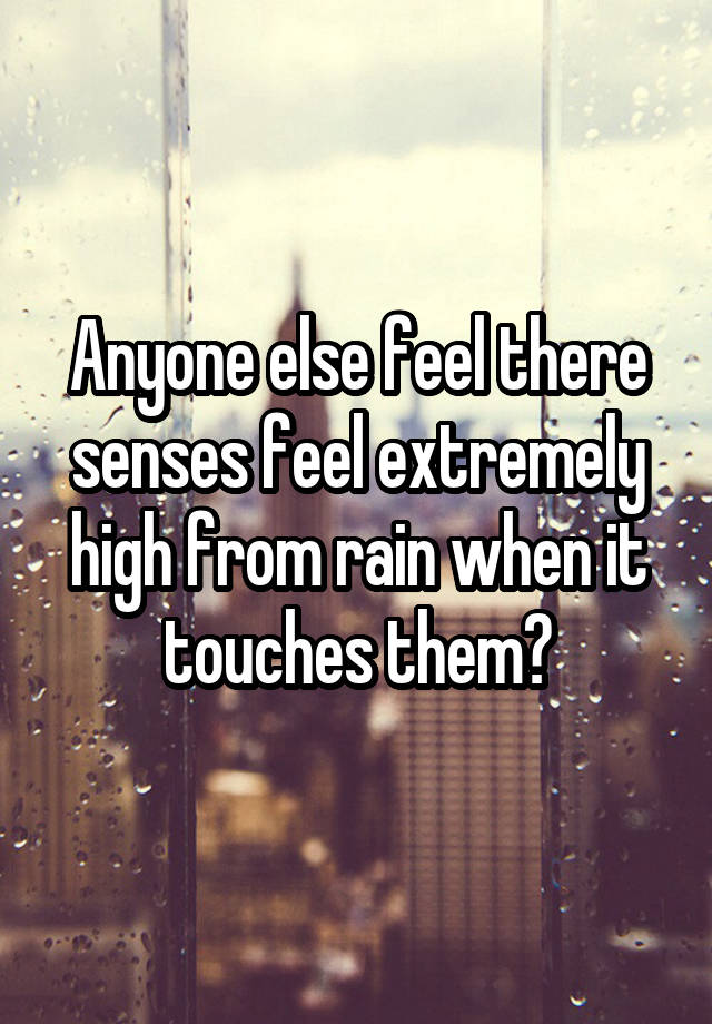 Anyone else feel there senses feel extremely high from rain when it touches them?