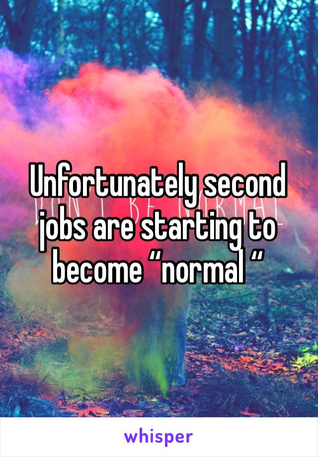 Unfortunately second jobs are starting to become “normal “