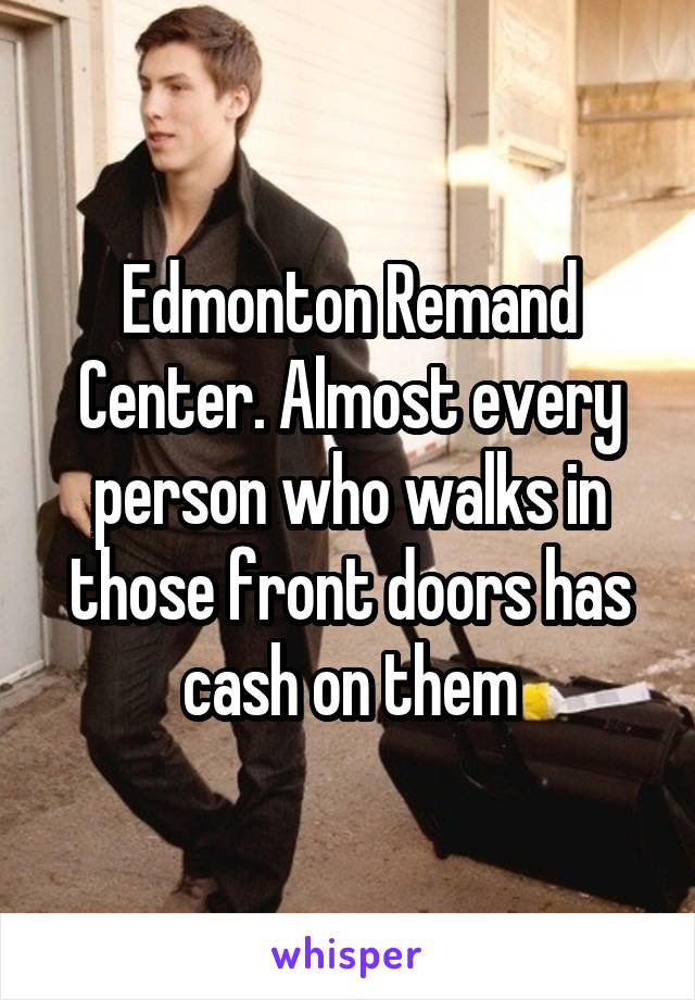 Edmonton Remand Center. Almost every person who walks in those front doors has cash on them