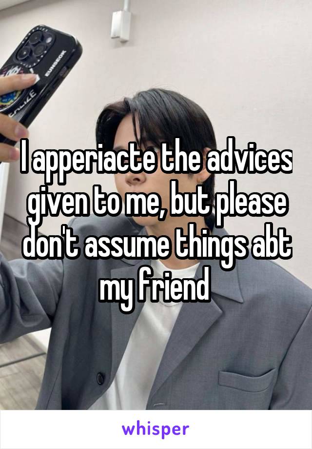 I apperiacte the advices given to me, but please don't assume things abt my friend 