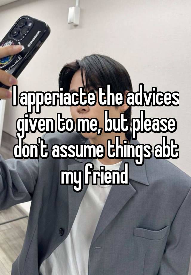 I apperiacte the advices given to me, but please don't assume things abt my friend 