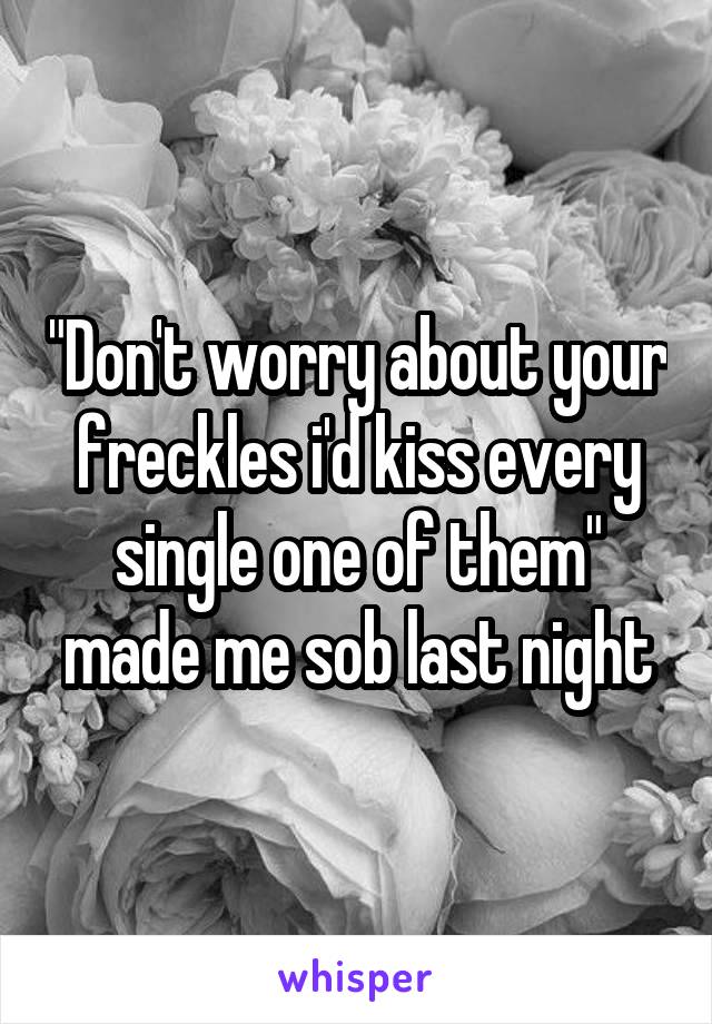 "Don't worry about your freckles i'd kiss every single one of them" made me sob last night