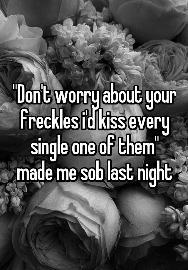 "Don't worry about your freckles i'd kiss every single one of them" made me sob last night