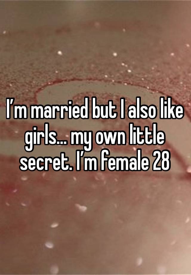 I’m married but I also like girls… my own little secret. I’m female 28