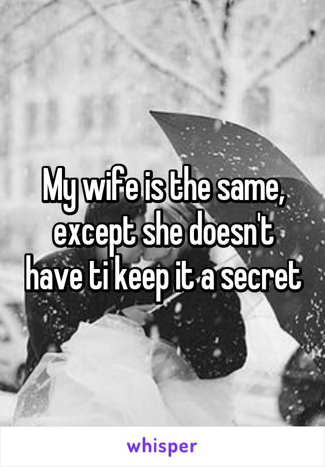 My wife is the same, except she doesn't have ti keep it a secret