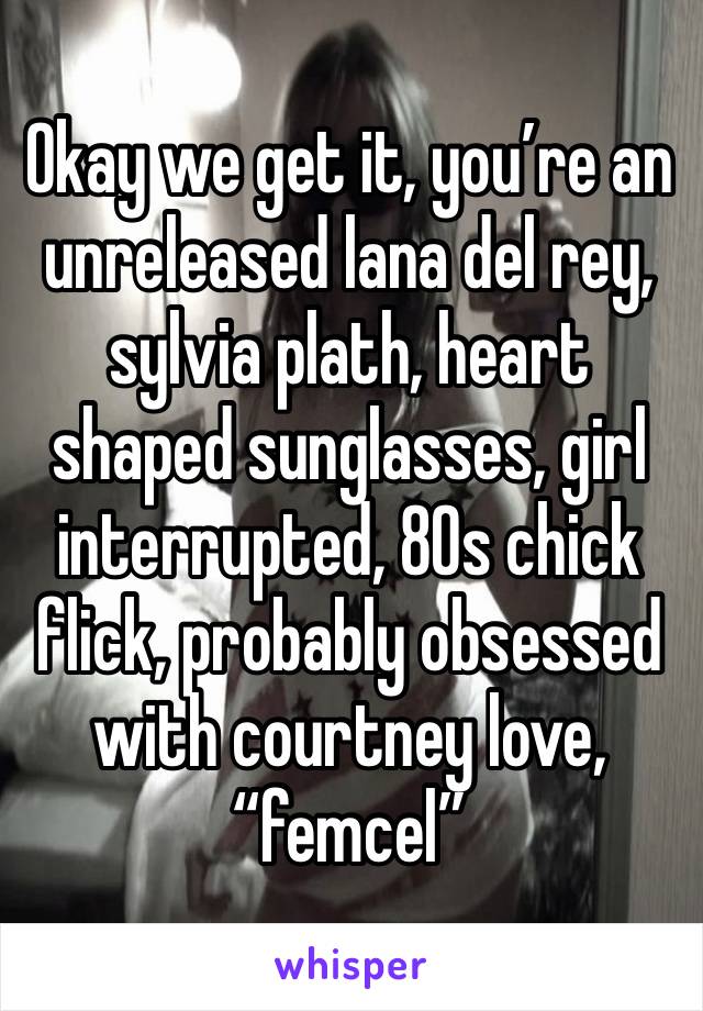 Okay we get it, you’re an unreleased lana del rey, sylvia plath, heart shaped sunglasses, girl interrupted, 80s chick flick, probably obsessed with courtney love, “femcel”