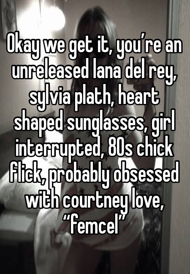 Okay we get it, you’re an unreleased lana del rey, sylvia plath, heart shaped sunglasses, girl interrupted, 80s chick flick, probably obsessed with courtney love, “femcel”