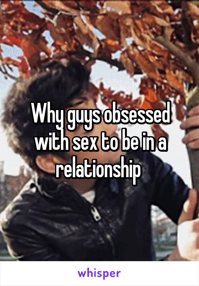 Why guys obsessed with sex to be in a relationship 