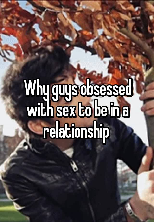 Why guys obsessed with sex to be in a relationship 