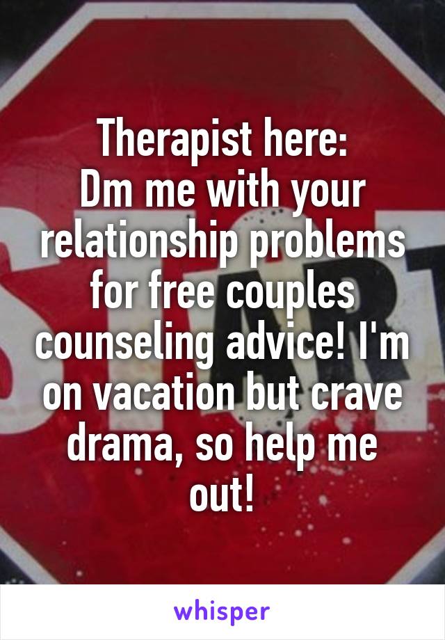 Therapist here:
Dm me with your relationship problems for free couples counseling advice! I'm on vacation but crave drama, so help me out!