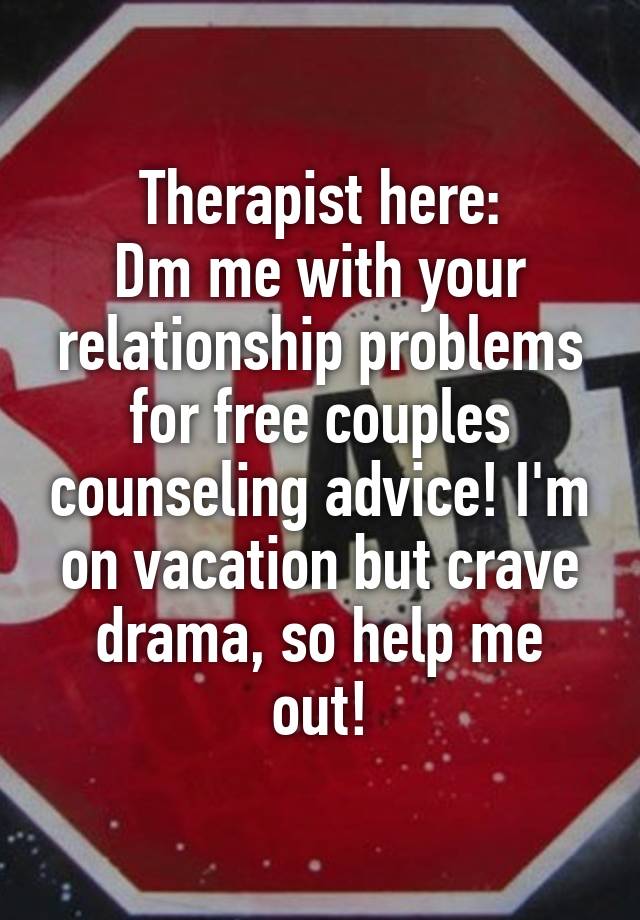 Therapist here:
Dm me with your relationship problems for free couples counseling advice! I'm on vacation but crave drama, so help me out!