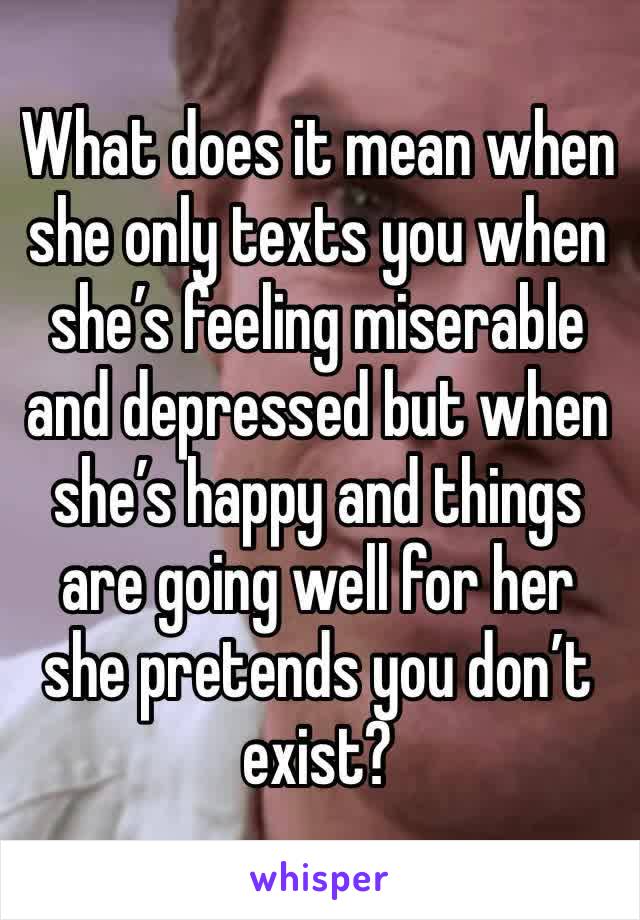 What does it mean when she only texts you when she’s feeling miserable and depressed but when she’s happy and things are going well for her she pretends you don’t exist?