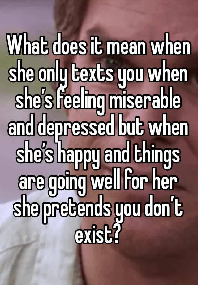 What does it mean when she only texts you when she’s feeling miserable and depressed but when she’s happy and things are going well for her she pretends you don’t exist?