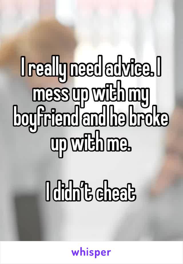 I really need advice. I mess up with my boyfriend and he broke up with me.

I didn’t cheat