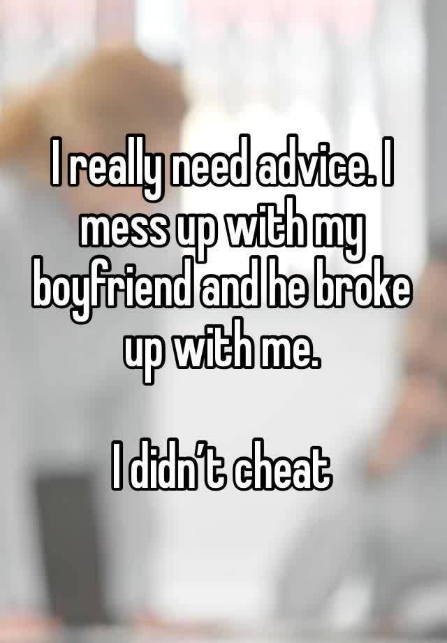 I really need advice. I mess up with my boyfriend and he broke up with me.

I didn’t cheat