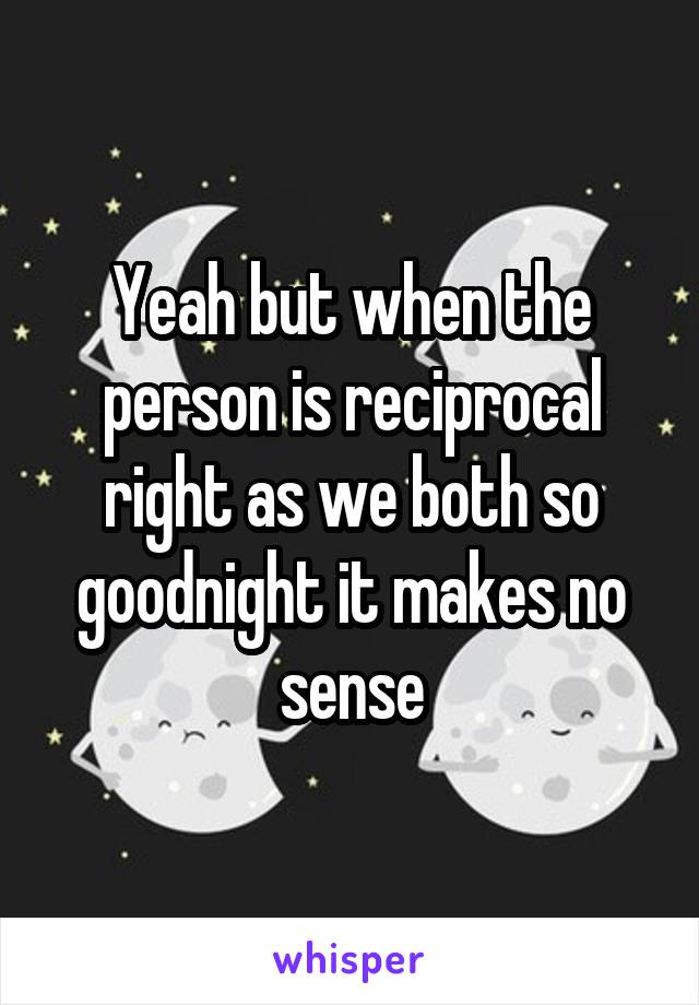 Yeah but when the person is reciprocal right as we both so goodnight it makes no sense