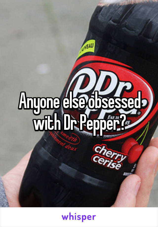 Anyone else obsessed with Dr Pepper?