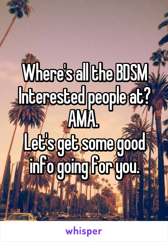 Where's all the BDSM Interested people at? AMA. 
Let's get some good info going for you.