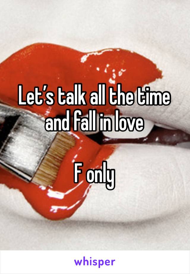 Let’s talk all the time and fall in love 

F only 