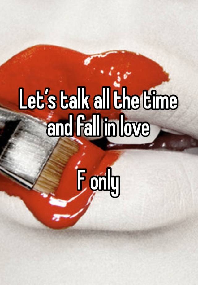 Let’s talk all the time and fall in love 

F only 