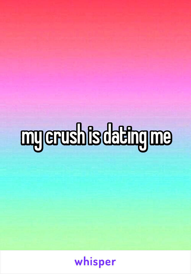 my crush is dating me