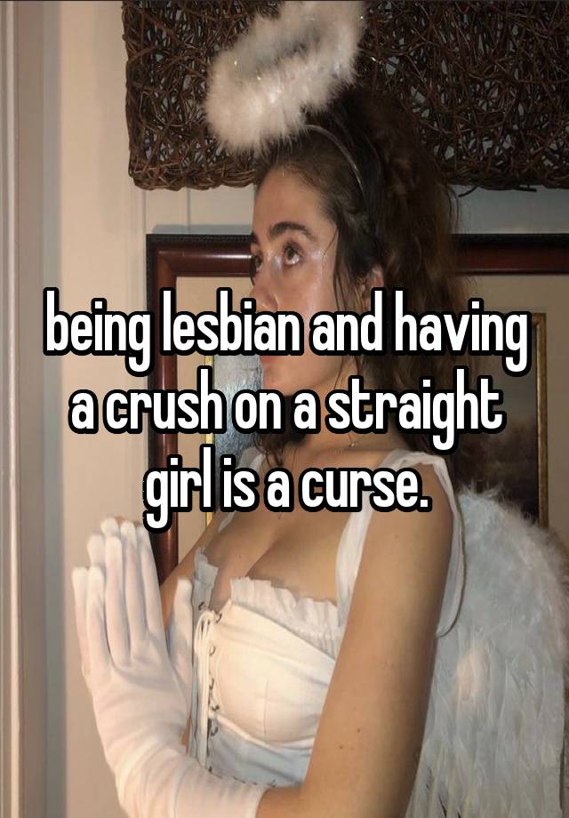 being lesbian and having a crush on a straight girl is a curse.