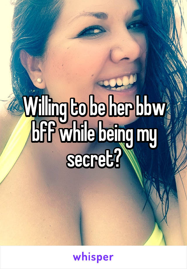 Willing to be her bbw bff while being my secret?