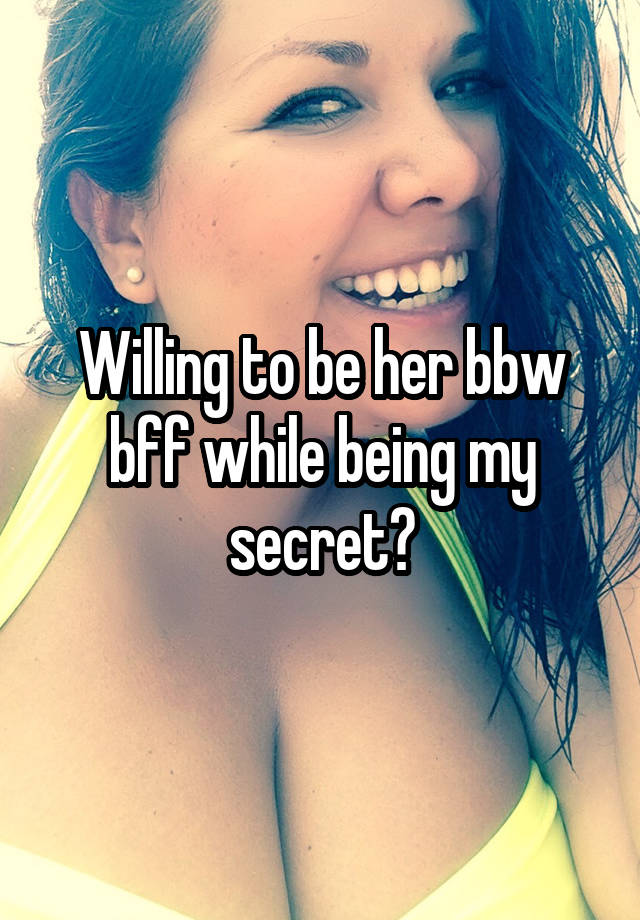 Willing to be her bbw bff while being my secret?