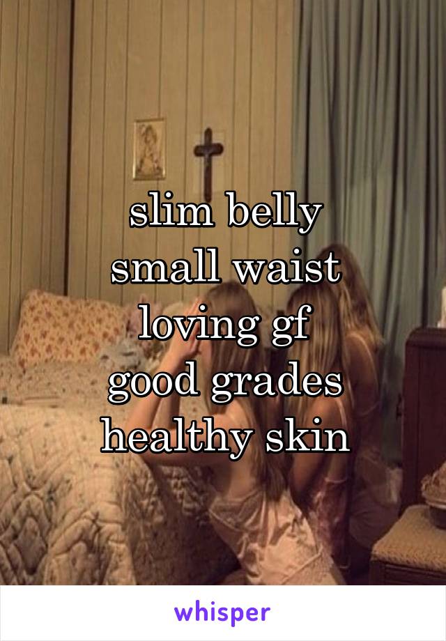 slim belly
small waist
loving gf
good grades
healthy skin