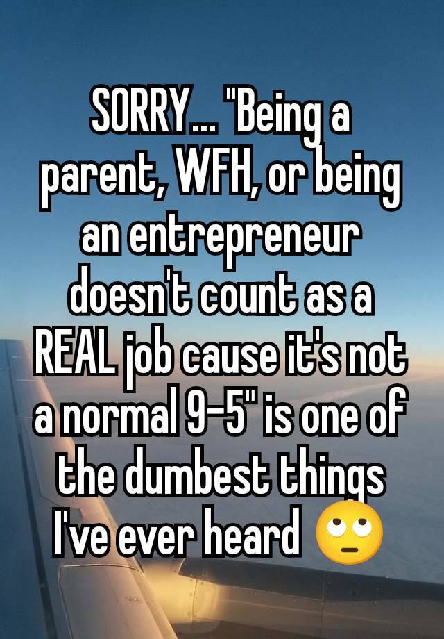 SORRY... "Being a parent, WFH, or being an entrepreneur doesn't count as a REAL job cause it's not a normal 9-5" is one of the dumbest things I've ever heard 🙄