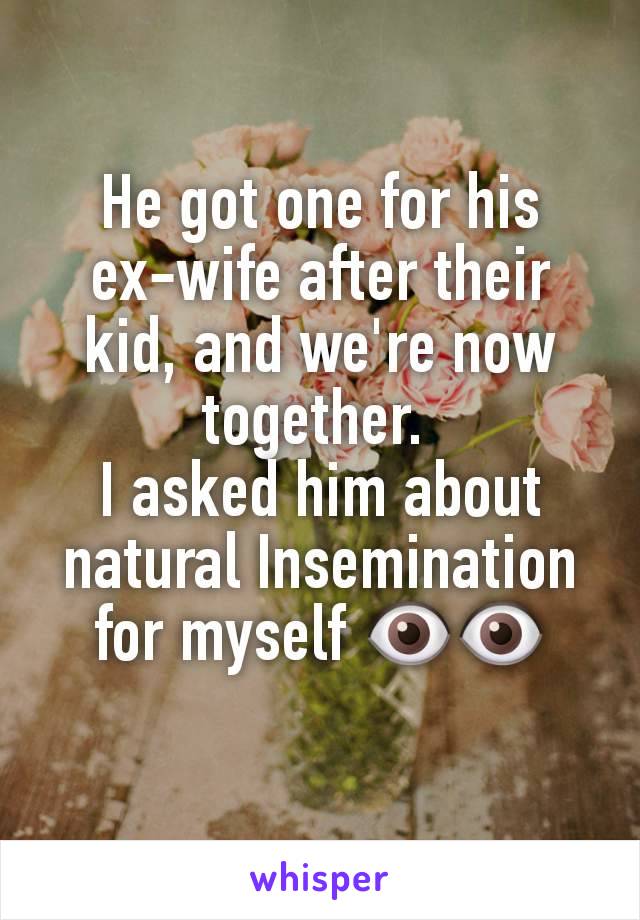 He got one for his ex-wife after their kid, and we're now together. 
I asked him about natural Insemination for myself 👁👁