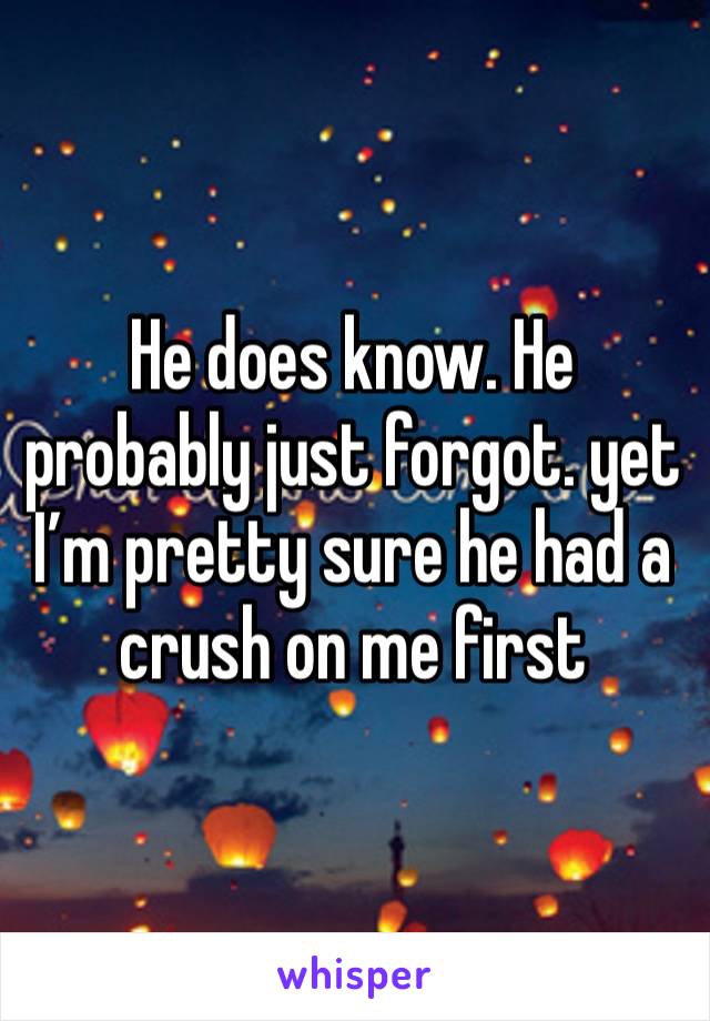 He does know. He probably just forgot. yet I’m pretty sure he had a crush on me first