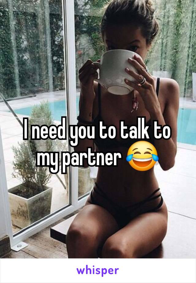 I need you to talk to my partner 😂