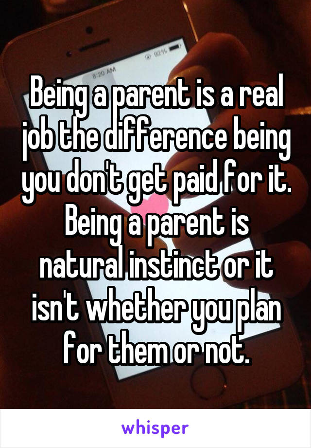 Being a parent is a real job the difference being you don't get paid for it. Being a parent is natural instinct or it isn't whether you plan for them or not.